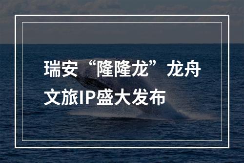 瑞安“隆隆龙”龙舟文旅IP盛大发布