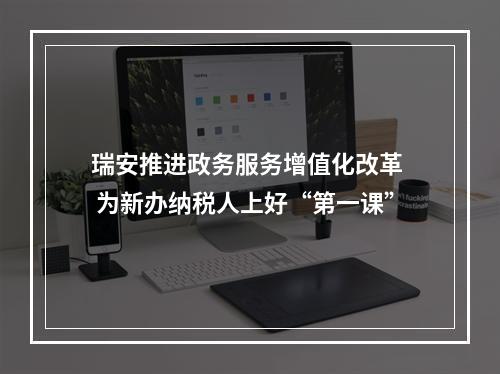 瑞安推进政务服务增值化改革  为新办纳税人上好“第一课”