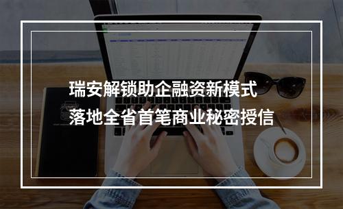 瑞安解锁助企融资新模式  落地全省首笔商业秘密授信
