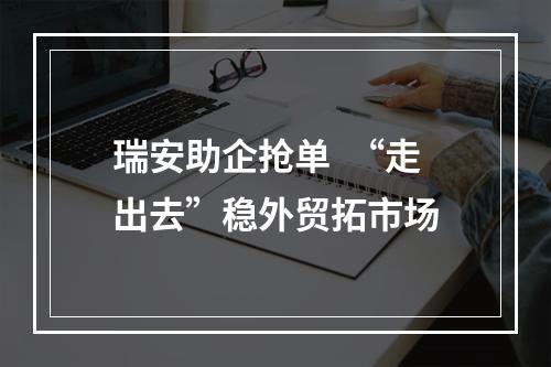 瑞安助企抢单  “走出去”稳外贸拓市场
