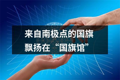 来自南极点的国旗 飘扬在“国旗馆”