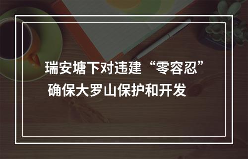 瑞安塘下对违建“零容忍” 确保大罗山保护和开发