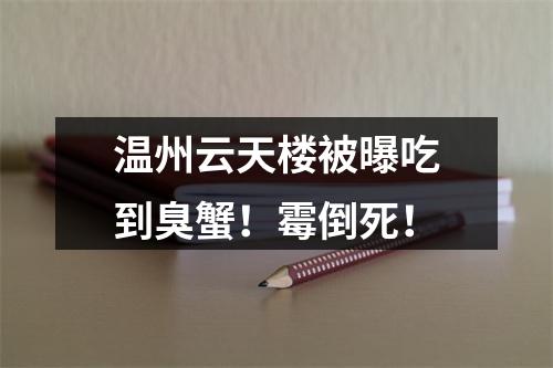 温州云天楼被曝吃到臭蟹！霉倒死！