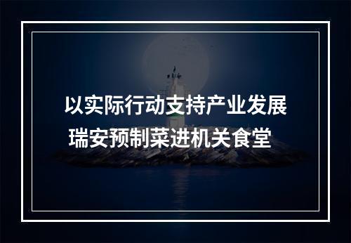 以实际行动支持产业发展 瑞安预制菜进机关食堂