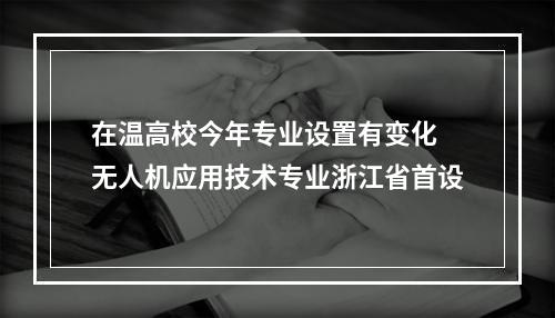 在温高校今年专业设置有变化 无人机应用技术专业浙江省首设