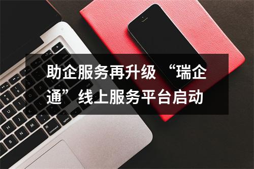 助企服务再升级 “瑞企通”线上服务平台启动