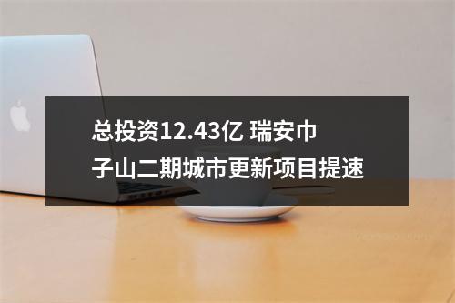 总投资12.43亿 瑞安巾子山二期城市更新项目提速