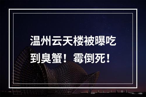 温州云天楼被曝吃到臭蟹！霉倒死！