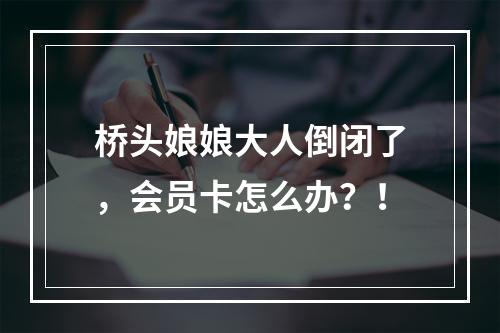 桥头娘娘大人倒闭了，会员卡怎么办？！