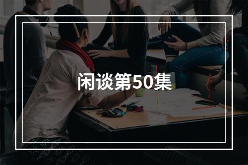 闲谈第50集