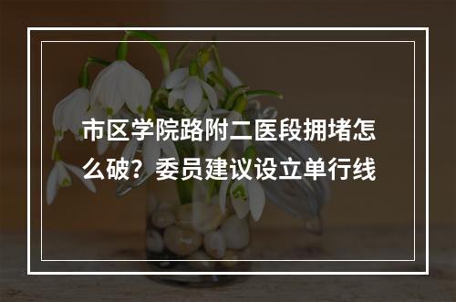 市区学院路附二医段拥堵怎么破？委员建议设立单行线