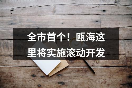 全市首个！瓯海这里将实施滚动开发