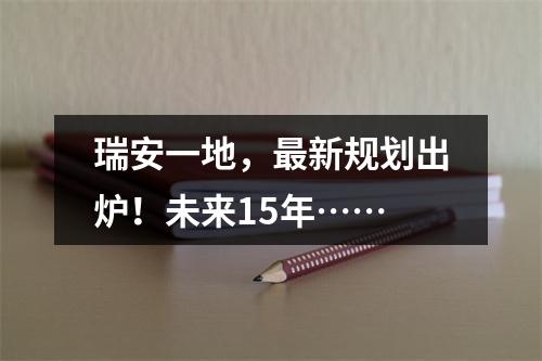 瑞安一地，最新规划出炉！未来15年……