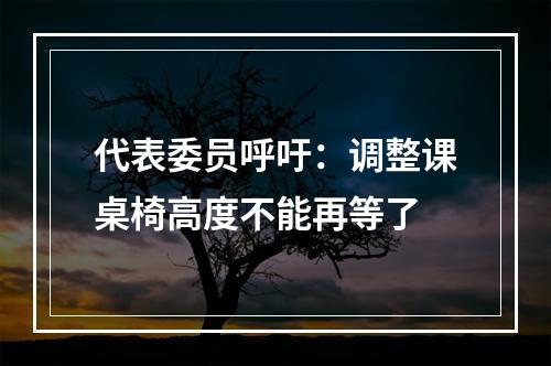 代表委员呼吁：调整课桌椅高度不能再等了