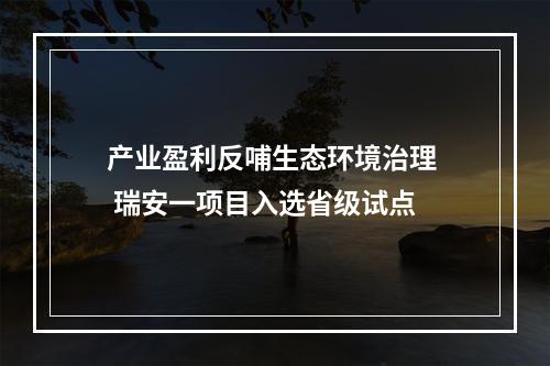 产业盈利反哺生态环境治理  瑞安一项目入选省级试点