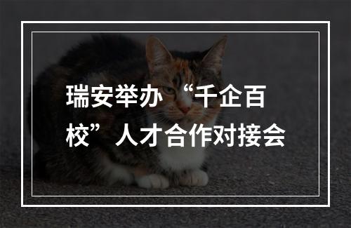 瑞安举办 “千企百校”人才合作对接会