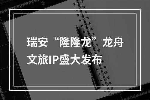 瑞安“隆隆龙”龙舟文旅IP盛大发布