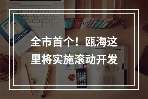 全市首个！瓯海这里将实施滚动开发