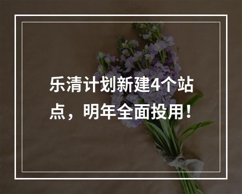 乐清计划新建4个站点，明年全面投用！