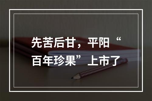 先苦后甘，平阳“百年珍果”上市了