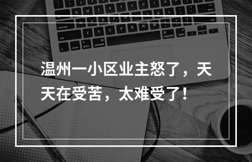 温州一小区业主怒了，天天在受苦，太难受了！