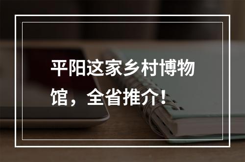 平阳这家乡村博物馆，全省推介！