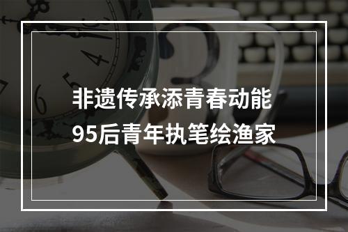 非遗传承添青春动能 95后青年执笔绘渔家