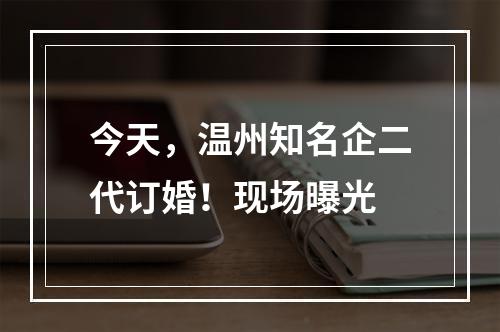 今天，温州知名企二代订婚！现场曝光