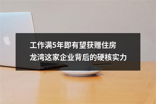 工作满5年即有望获赠住房 龙湾这家企业背后的硬核实力