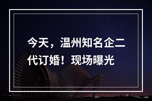 今天，温州知名企二代订婚！现场曝光