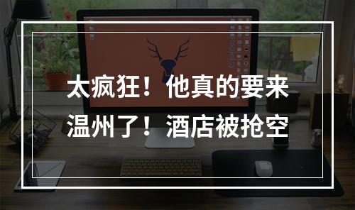 太疯狂！他真的要来温州了！酒店被抢空