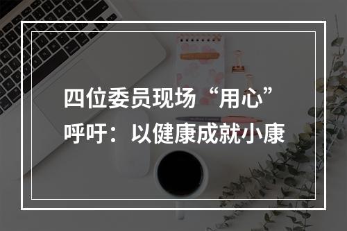四位委员现场“用心”呼吁：以健康成就小康