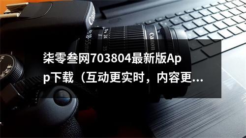 柒零叁网703804最新版App下载（互动更实时，内容更精彩）