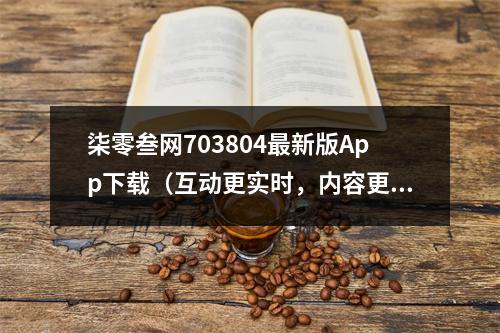 柒零叁网703804最新版App下载（互动更实时，内容更精彩）