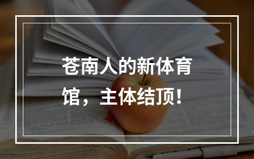 苍南人的新体育馆，主体结顶！
