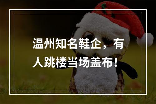 温州知名鞋企，有人跳楼当场盖布！