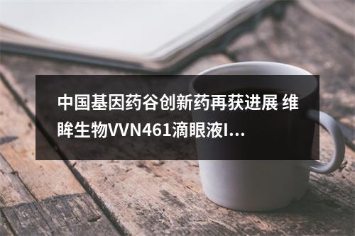 中国基因药谷创新药再获进展 维眸生物VVN461滴眼液III期临床首例患者入组