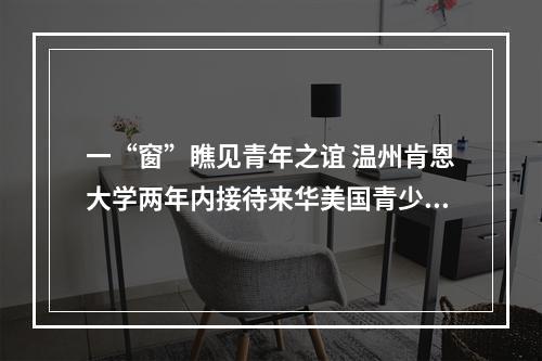 一“窗”瞧见青年之谊 温州肯恩大学两年内接待来华美国青少年约340人