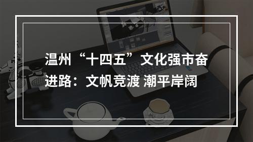 温州“十四五”文化强市奋进路：文帆竞渡 潮平岸阔