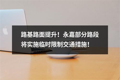 路基路面提升！永嘉部分路段将实施临时限制交通措施！