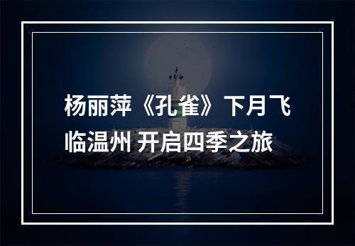 杨丽萍《孔雀》下月飞临温州 开启四季之旅