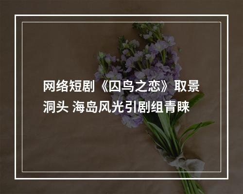 网络短剧《囚鸟之恋》取景洞头 海岛风光引剧组青睐