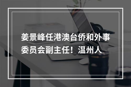 姜景峰任港澳台侨和外事委员会副主任！温州人