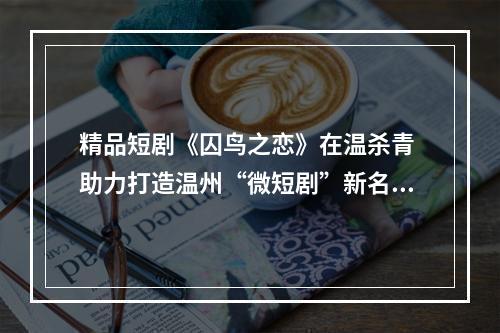 精品短剧《囚鸟之恋》在温杀青 助力打造温州“微短剧”新名片