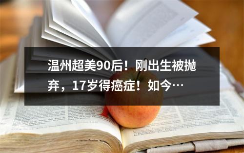 温州超美90后！刚出生被抛弃，17岁得癌症！如今…