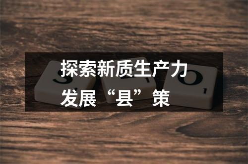探索新质生产力发展“县”策