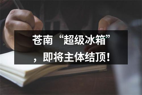 苍南“超级冰箱”，即将主体结顶！