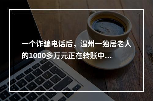 一个诈骗电话后，温州一独居老人的1000多万元正在转账中……
