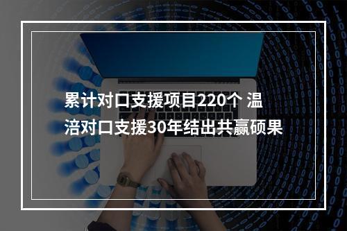 累计对口支援项目220个 温涪对口支援30年结出共赢硕果