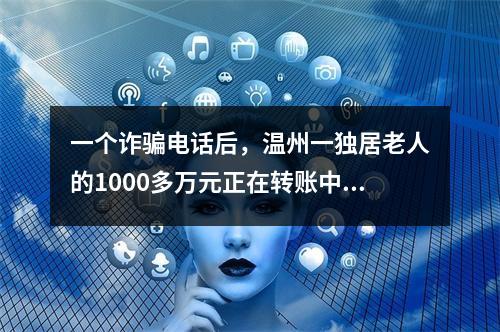 一个诈骗电话后，温州一独居老人的1000多万元正在转账中……